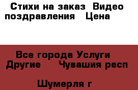 Стихи на заказ, Видео поздравления › Цена ­ 300 - Все города Услуги » Другие   . Чувашия респ.,Шумерля г.